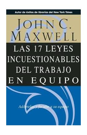 Las 17 Leyes Incuestionables del Trabajo en Equipo = The 17 Indisputable Laws of Teamwork - John C. Maxwell