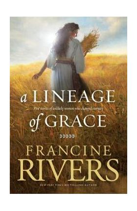 A Lineage of Grace: Five Stories of Unlikely Women Who Changed Eternity - Francine Rivers