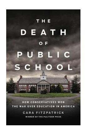 The Death of Public School: How Conservatives Won the War Over Education in America - Cara Fitzpatrick