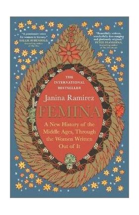 Femina: A New History of the Middle Ages, Through the Women Written Out of It - Janina Ramirez