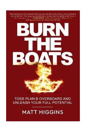 Burn the Boats: Toss Plan B Overboard and Unleash Your Full Potential - Matt Higgins