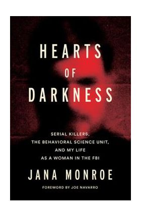 Hearts of Darkness: Serial Killers, the Behavioral Science Unit, and My Life as a Woman in the FBI - Jana Monroe