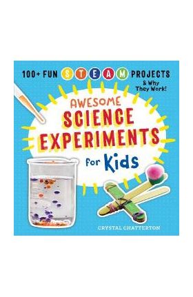 Awesome Science Experiments for Kids: 100+ Fun STEAM Projects and Why They Work - Crystal Chatterton