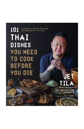 101 Thai Dishes You Need to Cook Before You Die: The Essential Recipes, Techniques and Ingredients of Thailand - Jet Tila