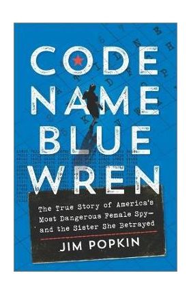 Code Name Blue Wren: The True Story of America's Most Dangerous Female Spy--And the Sister She Betrayed - Jim Popkin