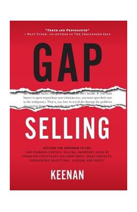 Gap Selling: Getting the Customer to Yes: How Problem-Centric Selling Increases Sales by Changing Everything You Know About Relatio - Keenan