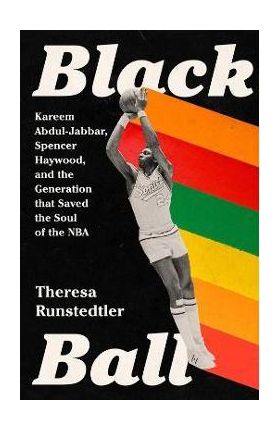 Black Ball: Kareem Abdul-Jabbar, Spencer Haywood, and the Generation That Saved the Soul of the NBA - Theresa Runstedtler