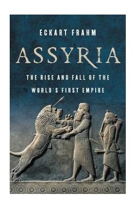 Assyria: The Rise and Fall of the World's First Empire - Eckart Frahm