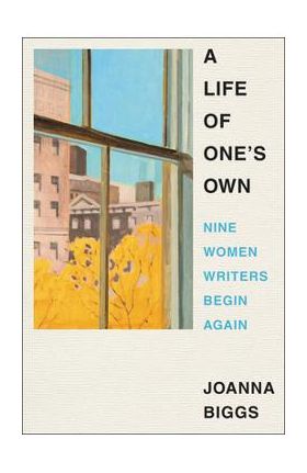 A Life of One's Own: Nine Women Writers Begin Again - Joanna Biggs