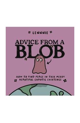 Advice from a Blob: How to Find Peace in This Messy, Beautiful, Chaotic Existence - Lennnie