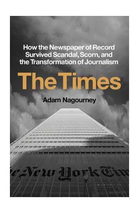 The Times: How the Newspaper of Record Survived Scandal, Scorn, and the Transformation of Journalism - Adam Nagourney