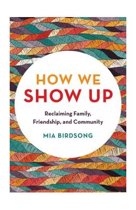 How We Show Up: Reclaiming Family, Friendship, and Community - Mia Birdsong