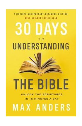 30 Days to Understanding the Bible, 30th Anniversary: Unlock the Scriptures in 15 Minutes a Day - Max Anders