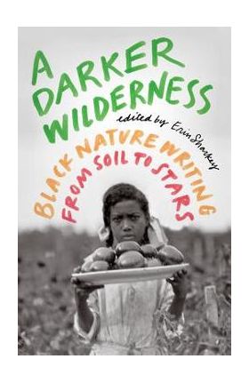 A Darker Wilderness: Black Nature Writing from Soil to Stars - Erin Sharkey