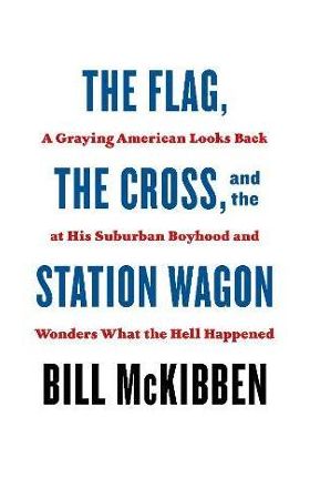 The Flag, the Cross, and the Station Wagon: A Graying American Looks Back at His Suburban Boyhood and Wonders What the Hell Happened - Bill Mckibben