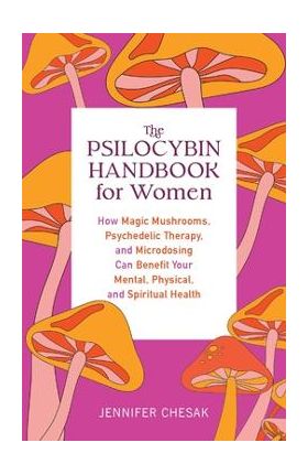 The Psilocybin Handbook for Women: How Magic Mushrooms, Psychedelic Therapy, and Microdosing Can Benefit Your Mental, Physical, and Spiritual Health - Jennifer Chesak