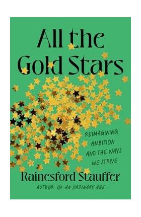 All the Gold Stars: Reimagining Ambition and the Ways We Strive - Rainesford Stauffer