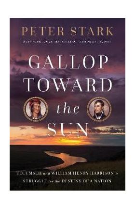 Gallop Toward the Sun: Tecumseh and William Henry Harrison's Struggle for the Destiny of a Nation - Peter Stark