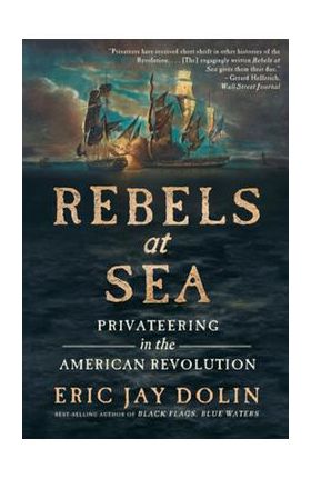 Rebels at Sea: Privateering in the American Revolution - Eric Jay Dolin