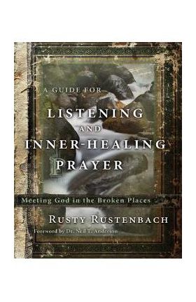 A Guide for Listening and Inner-Healing Prayer: Meeting God in the Broken Places - Rusty Rustenbach