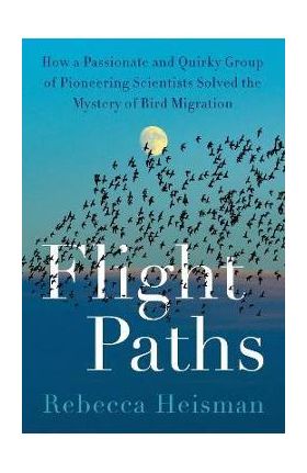 Flight Paths: How a Passionate and Quirky Group of Pioneering Scientists Solved the Mystery of Bird Migration - Rebecca Heisman