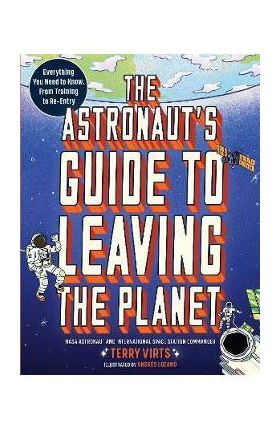 The Astronaut's Guide to Leaving the Planet: Everything You Need to Know, from Training to Re-Entry - Terry Virts