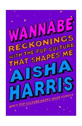 Wannabe: Reckonings with the Pop Culture That Shapes Me - Aisha Harris