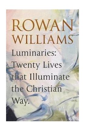 Luminaries: Twenty Lives that Illuminate the Christian Way - Rowan Williams