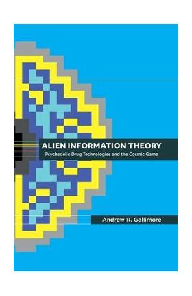 Alien Information Theory: Psychedelic Drug Technologies and the Cosmic Game - Andrew R. Gallimore