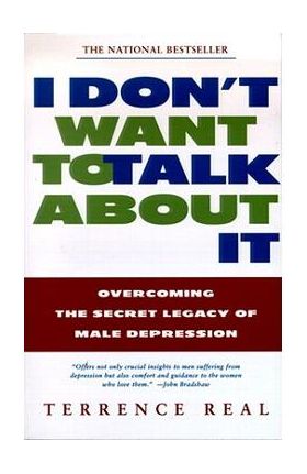 I Don't Want to Talk about It: Overcoming the Secret Legacy of Male Depression - Terrence Real