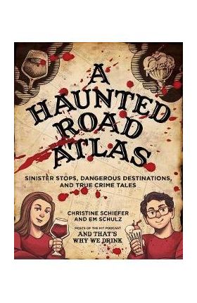 A Haunted Road Atlas: Sinister Stops, Dangerous Destinations, and True Crime Tales - Christine Schiefer