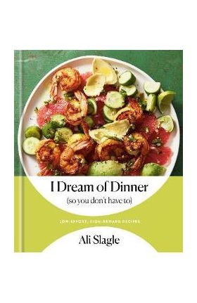 I Dream of Dinner (So You Don't Have To): Low-Effort, High-Reward Recipes: A Cookbook - Ali Slagle