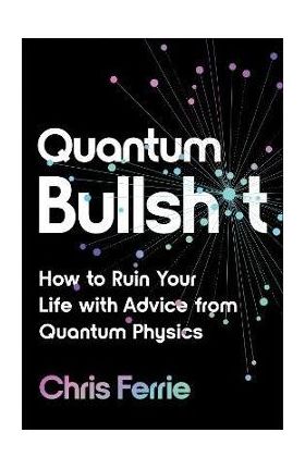 Quantum Bullsh*t: How to Ruin Your Life with Advice from Quantum Physics - Chris Ferrie