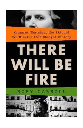 There Will Be Fire: Margaret Thatcher, the Ira, and Two Minutes That Changed History - Rory Carroll