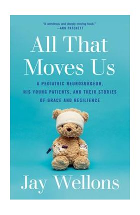 All That Moves Us: A Pediatric Neurosurgeon, His Young Patients, and Their Stories of Grace and Resilience - Jay Wellons