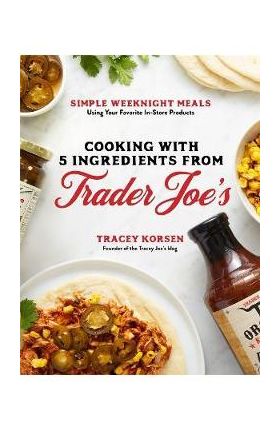 Cooking with 5 Ingredients from Trader Joe's: Simple Weeknight Meals Using Your Favorite In-Store Products - Tracey Korsen