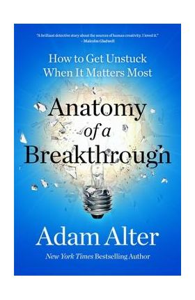 Anatomy of a Breakthrough: How to Get Unstuck When It Matters Most - Adam Alter