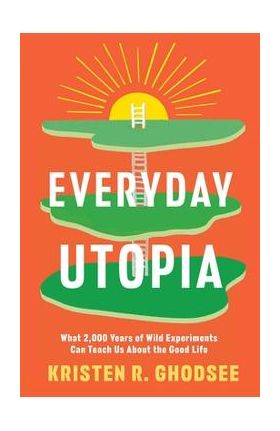 Everyday Utopia: What 2,000 Years of Wild Experiments Can Teach Us about the Good Life - Kristen R. Ghodsee