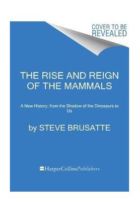 The Rise and Reign of the Mammals: A New History, from the Shadow of the Dinosaurs to Us - Steve Brusatte