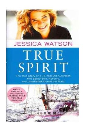 True Spirit: The True Story of a 16-Year-Old Australian Who Sailed Solo, Nonstop, and Unassisted Around the World - Jessica Watson