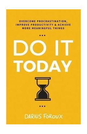 Do It Today: Overcome Procrastination, Improve Productivity, and Achieve More Meaningful Things - Darius Foroux