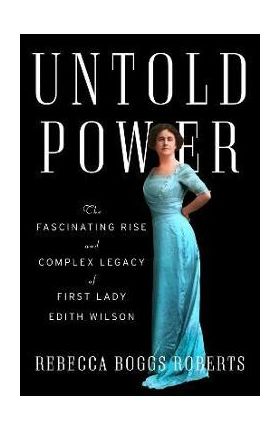 Untold Power: The Fascinating Rise and Complex Legacy of First Lady Edith Wilson - Rebecca Boggs Roberts