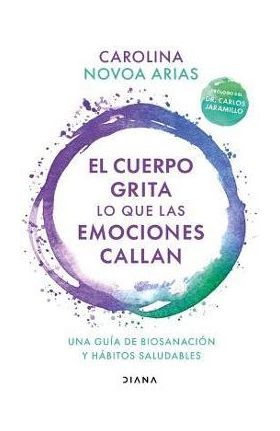 El Cuerpo Grita Lo Que Las Emociones Callan: Una Guía de Biosanación Y Hábitos Saludables (Spanish Edition): Una Guía de Biosanación Y Hábitos Saludab - Carolina Novoa Arias