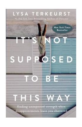 It's Not Supposed to Be This Way: Finding Unexpected Strength When Disappointments Leave You Shattered - Lysa Terkeurst