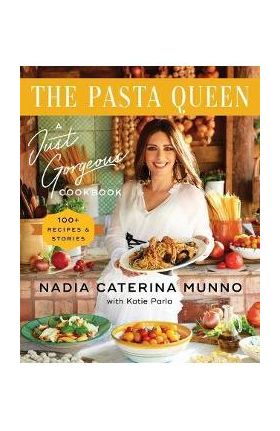 The Pasta Queen: A Just Gorgeous Cookbook: 100+ Recipes and Stories - Nadia Caterina Munno