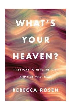 What's Your Heaven?: 7 Lessons to Heal the Past and Live Fully Now - Rebecca Rosen