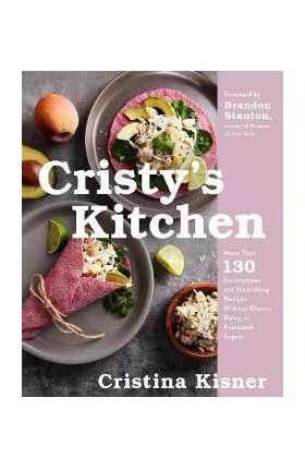 Cristy's Kitchen: More Than 130 Scrumptious and Nourishing Recipes Without Gluten, Dairy, or Processed Sugars - Cristina Kisner