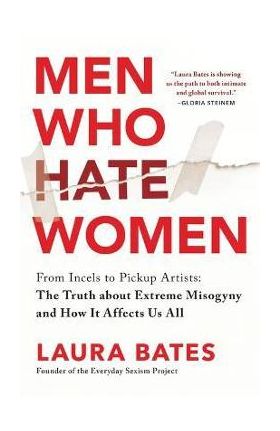 Men Who Hate Women: From Incels to Pickup Artists: The Truth about Extreme Misogyny and How It Affects Us All - Laura Bates