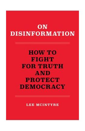 On Disinformation: How to Fight for Truth and Protect Democracy - Lee Mcintyre