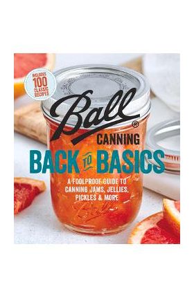 Ball Canning Back to Basics: A Foolproof Guide to Canning Jams, Jellies, Pickles, and More - Ball Home Canning Test Kitchen